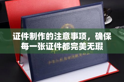 安源证件制作的注意事项，确保每一张证件都完美无瑕