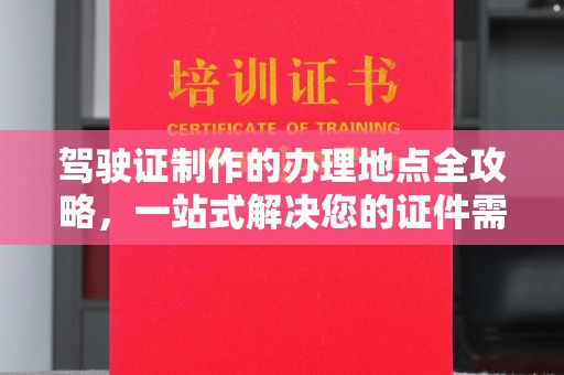 安源驾驶证制作的办理地点全攻略，一站式解决您的证件需求