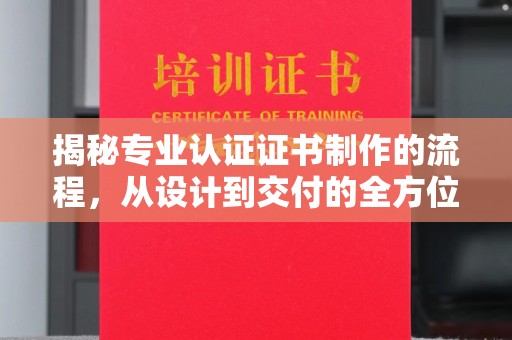 安源揭秘专业认证证书制作的流程，从设计到交付的全方位指南
