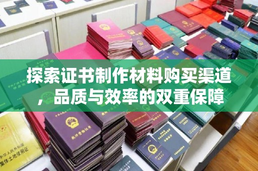安源探索证书制作材料购买渠道，品质与效率的双重保障