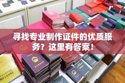 安源寻找专业制作证件的优质服务？这里有答案！