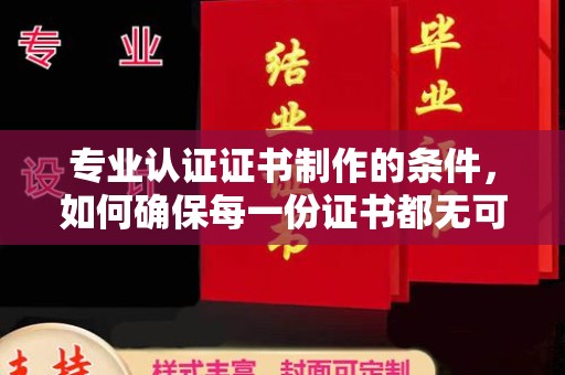 安源专业认证证书制作的条件，如何确保每一份证书都无可挑剔？