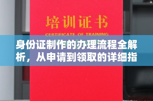 安源身份证制作的办理流程全解析，从申请到领取的详细指南