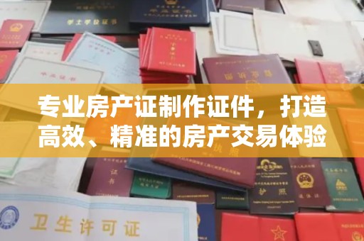 安源专业房产证制作证件，打造高效、精准的房产交易体验