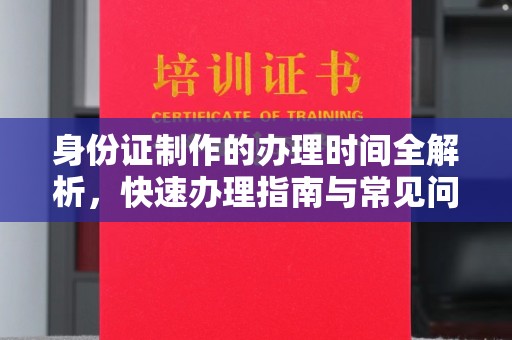 安源身份证制作的办理时间全解析，快速办理指南与常见问题解答