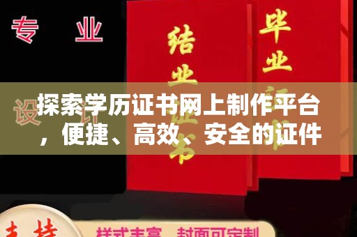 安源探索学历证书网上制作平台，便捷、高效、安全的证件制作新选择