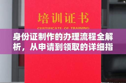 安源身份证制作的办理流程全解析，从申请到领取的详细指南