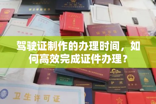 安源驾驶证制作的办理时间，如何高效完成证件办理？